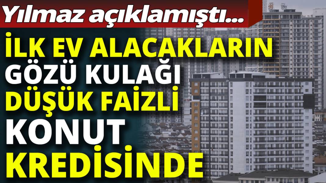 Yılmaz açıklamıştı! İlk kez ev alacakların gözü kulağı düşük faizli konut kredisinde 1